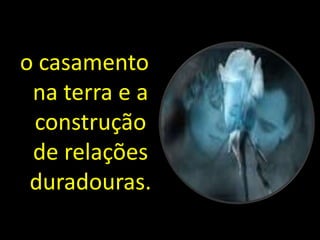 o casamento 
na terra e a 
construção 
de relações 
duradouras. 
 