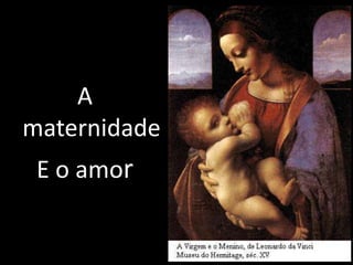 A 
maternidade 
E o amor 
 
