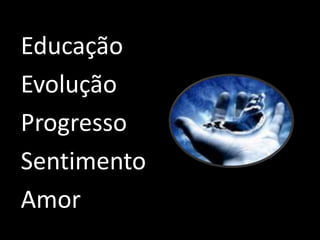 Educação 
Evolução 
Progresso 
Sentimento 
Amor 
 