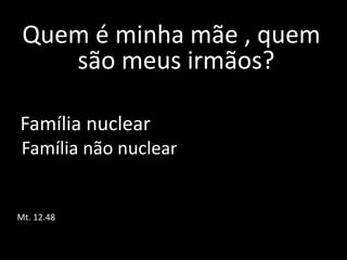 Quem é minha mãe , quem 
são meus irmãos? 
Família nuclear 
Família não nuclear 
Mt. 12.48 
 