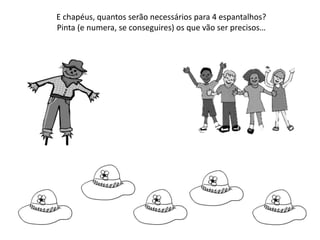 E chapéus, quantos serão necessários para 4 espantalhos?
Pinta (e numera, se conseguires) os que vão ser precisos…
 