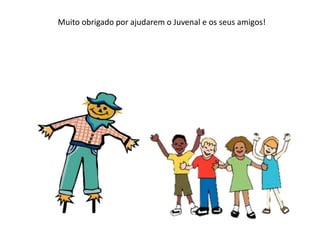Muito obrigado por ajudarem o Juvenal e os seus amigos!
 