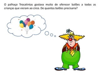 O palhaço Trocatintas gostava muito de oferecer balões a todas as
crianças que vieram ao circo. De quantos balões precisar...