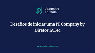 www.productschool.com
Desafios de iniciar uma IT Company by
Diretor IATec
 