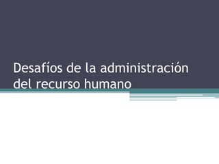 Desafíos de la administración
del recurso humano
 