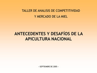 ANTECEDENTES Y DESAFÍOS DE LA
APICULTURA NACIONAL
- SEPTIEMBRE DE 2005 -
TALLER DE ANALISIS DE COMPETITIVIDAD
Y MERCADO DE LA MIEL
 