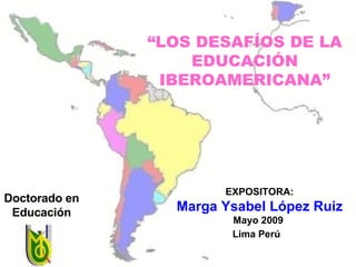 EXPOSITORA: Marga Ysabel López Ruiz Mayo 2009  Lima Perú   Doctorado en Educación “ LOS DESAFÍOS DE LA EDUCACIÓN IBEROAMERICANA” 