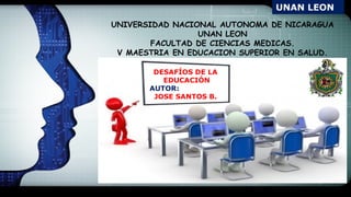 LOGO
DESAFÍOS DE LA
EDUCACIÓN
AUTOR:
JOSE SANTOS B.
UNAN LEON
UNIVERSIDAD NACIONAL AUTONOMA DE NICARAGUA
UNAN LEON
FACULTAD DE CIENCIAS MEDICAS.
V MAESTRIA EN EDUCACION SUPERIOR EN SALUD.
 