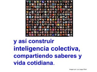 y así construir
inteligencia colectiva,
compartiendo saberes y
vida cotidiana.
Imagen por: Luc Legay-Flickr