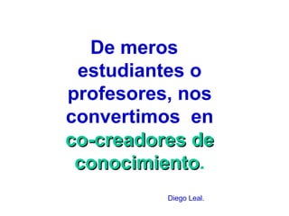 De meros
estudiantes o
profesores, nos
convertimos en
co-creadores de
conocimiento.
conocimiento
Diego Leal.