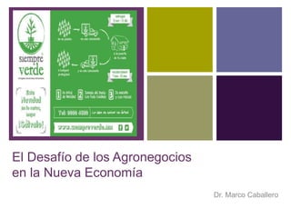 +
El Desafío de los Agronegocios
en la Nueva Economía
Dr. Marco Caballero
 