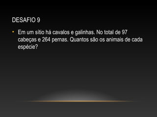 DESAFIO 9
• Em um sítio há cavalos e galinhas. No total de 97
cabeças e 264 pernas. Quantos são os animais de cada
espécie?
 