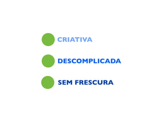 CRIATIVA
DESCOMPLICADA
SEM FRESCURA
 