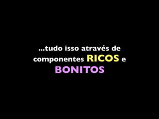 ...tudo isso através de
componentes RICOS e
     BONITOS
 