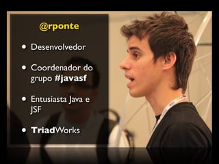 @rponte

• Desenvolvedor
• Coordenador do
  grupo #javasf

• Entusiasta Java e
  JSF

• TriadWorks
 
