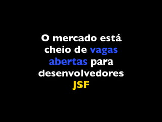 O mercado está
 cheio de vagas
  abertas para
desenvolvedores
       JSF
 