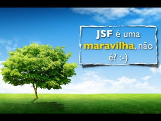 JSF é uma
maravilha, não
    é? :-)
 