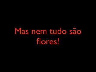 Mas nem tudo são
     ﬂores!
 