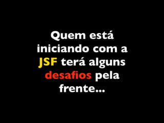 Quem está
iniciando com a
 JSF terá alguns
  desaﬁos pela
     frente...
 