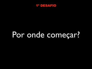 1º DESAFIO




Por onde começar?
 