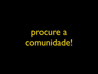 procure a
comunidade!
 