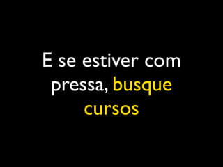 E se estiver com
 pressa, busque
     cursos
 