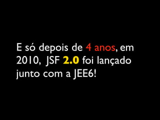 E só depois de 4 anos, em
2010, JSF 2.0 foi lançado
junto com a JEE6!
 