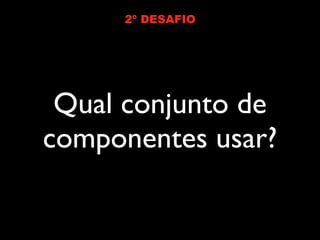 2º DESAFIO




 Qual conjunto de
componentes usar?
 