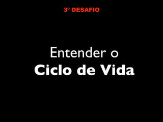 3º DESAFIO




  Entender o
Ciclo de Vida
 