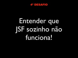 4º DESAFIO




 Entender que
JSF sozinho não
    funciona!
 