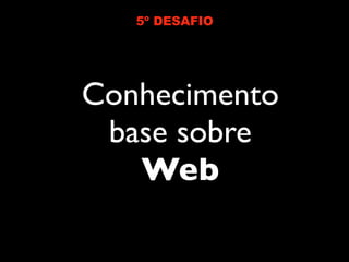 5º DESAFIO




Conhecimento
 base sobre
   Web
 