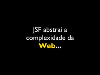 JSF abstrai a
complexidade da
    Web...
 