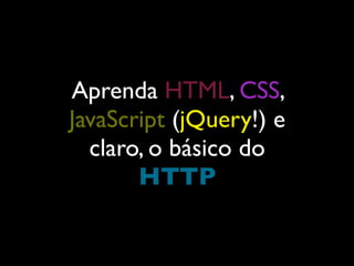 Aprenda HTML, CSS,
JavaScript (jQuery!) e
  claro, o básico do
       HTTP
 