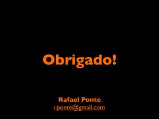 Obrigado!

  Rafael Ponte
 rponte@gmail.com
 