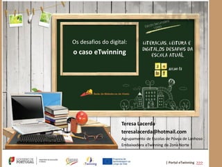 | Portal eTwinning >>>
Teresa Lacerda
teresalacerda@hotmail.com
Agrupamento de Escolas de Póvoa de Lanhoso
Embaixadora eTwinning da Zona Norte
Os desafios do digital:
o caso eTwinning
 