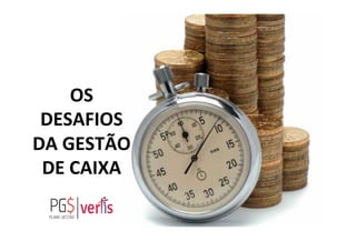 OS	
  
DESAFIOS	
  
DA	
  GESTÃO	
  
DE	
  CAIXA	
  
 