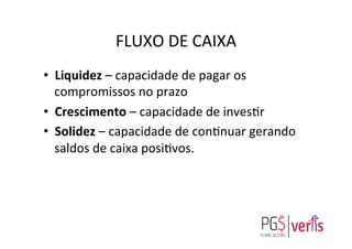 FLUXO	
  DE	
  CAIXA	
  
•  Liquidez	
  –	
  capacidade	
  de	
  pagar	
  os	
  
compromissos	
  no	
  prazo	
  
•  Crescimento	
  –	
  capacidade	
  de	
  invesgr	
  
•  Solidez	
  –	
  capacidade	
  de	
  congnuar	
  gerando	
  
saldos	
  de	
  caixa	
  posigvos.	
  
 