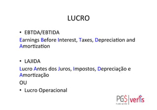 LUCRO	
  
•  EBTDA/EBTIDA	
  
Earnings	
  Before	
  Interest,	
  Taxes,	
  Depreciagon	
  and	
  
Amorgzagon	
  
•  LAJIDA	
  
Lucro	
  Antes	
  dos	
  Juros,	
  Impostos,	
  Depreciação	
  e	
  
Amorgzação	
  
OU	
  
•  Lucro	
  Operacional	
  
 