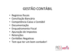 GESTÃO	
  CONTÁBIL	
  
•  Registros	
  ﬁscais	
  
•  Conciliação	
  Bancária	
  
•  Competência	
  Caixa	
  x	
  Contábil	
  
•  Documentação	
  
•  Enquadramento	
  Fiscal	
  
•  Apuração	
  de	
  Impostos	
  
•  Retenções	
  
•  Cergdões	
  Negagvas	
  
•  Tem	
  que	
  ter	
  um	
  bom	
  contador!	
  	
  
	
  
	
  
 
