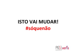ISTO	
  VAI	
  MUDAR!	
  
#sóquenão	
  
 