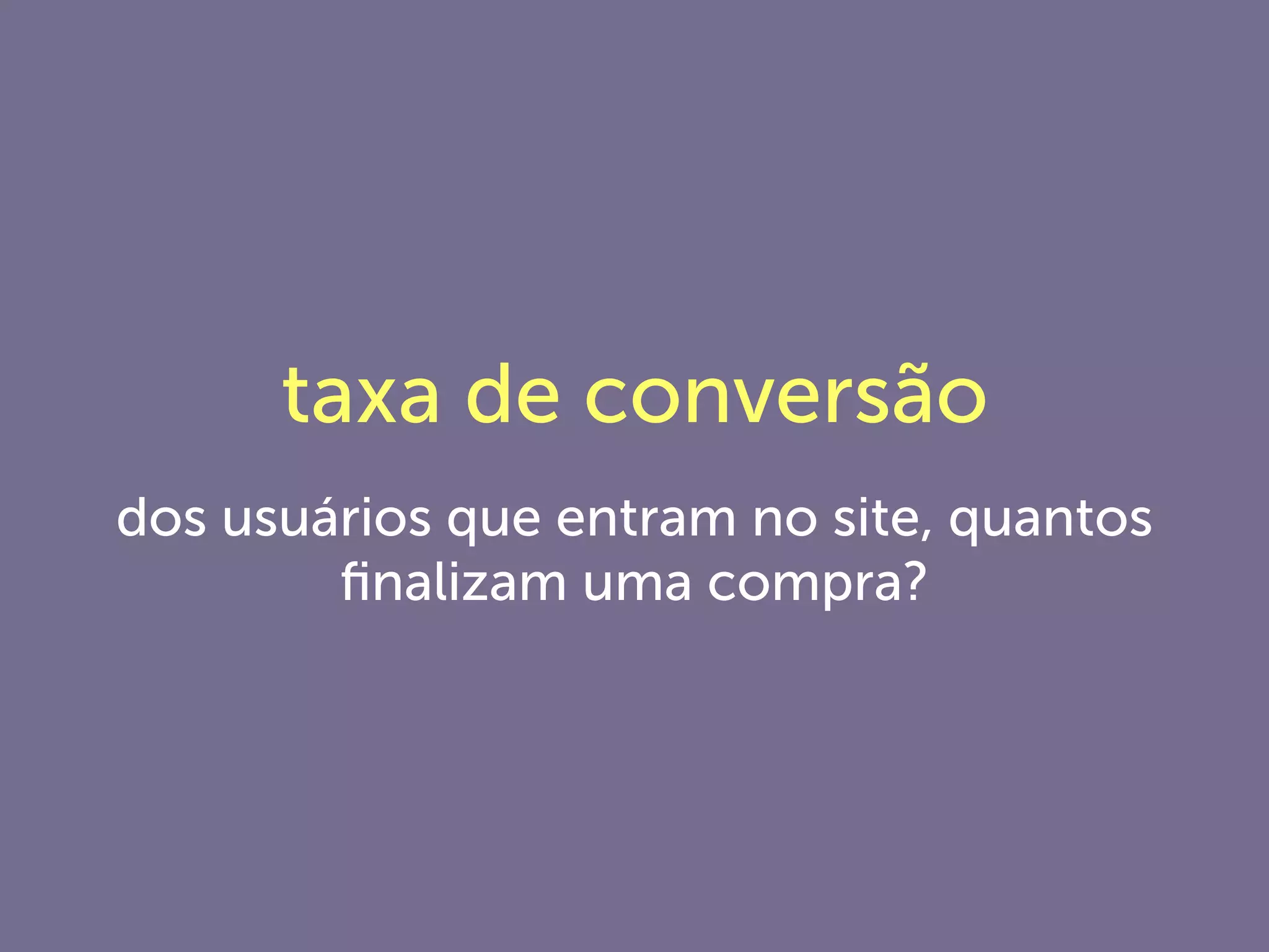 taxa de conversão
dos usuários que entram no site, quantos
ﬁnalizam uma compra?
 