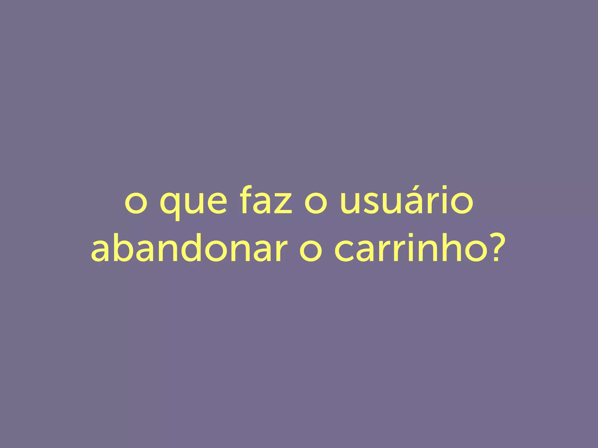 o que faz o usuário
abandonar o carrinho?
 