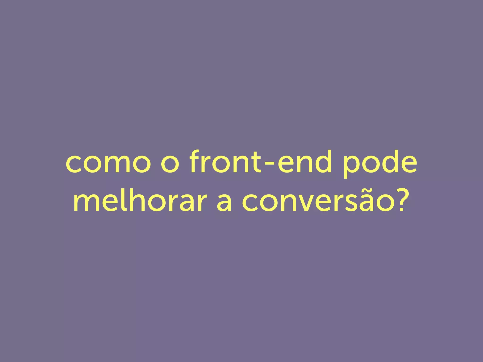 como o front-end pode
melhorar a conversão?
 