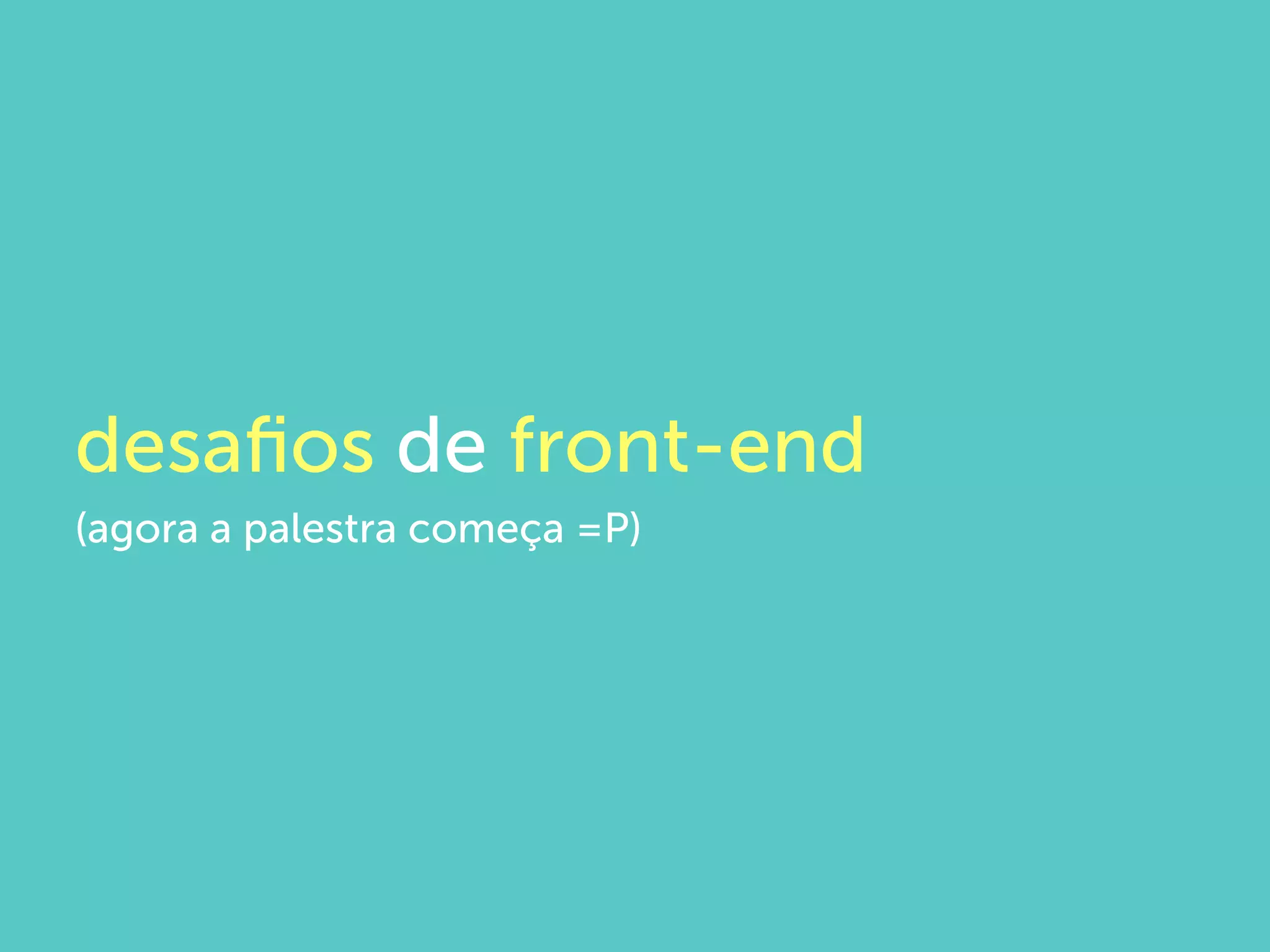 desaﬁos de front-end
(agora a palestra começa =P)
 