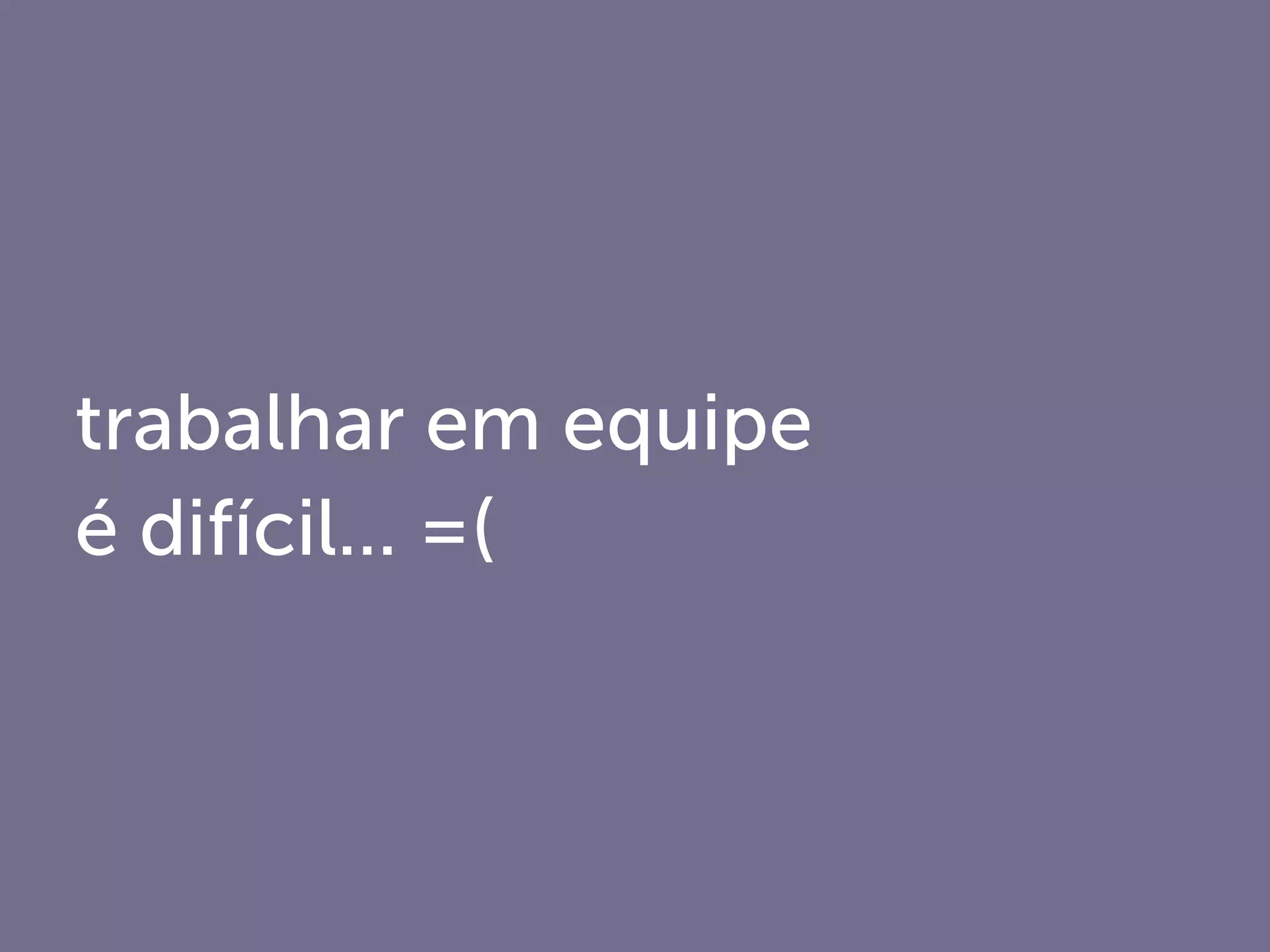 trabalhar em equipe
é difícil... =(
 