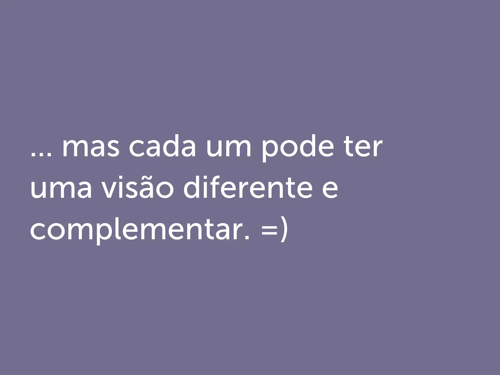 ... mas cada um pode ter
uma visão diferente e
complementar. =)
 