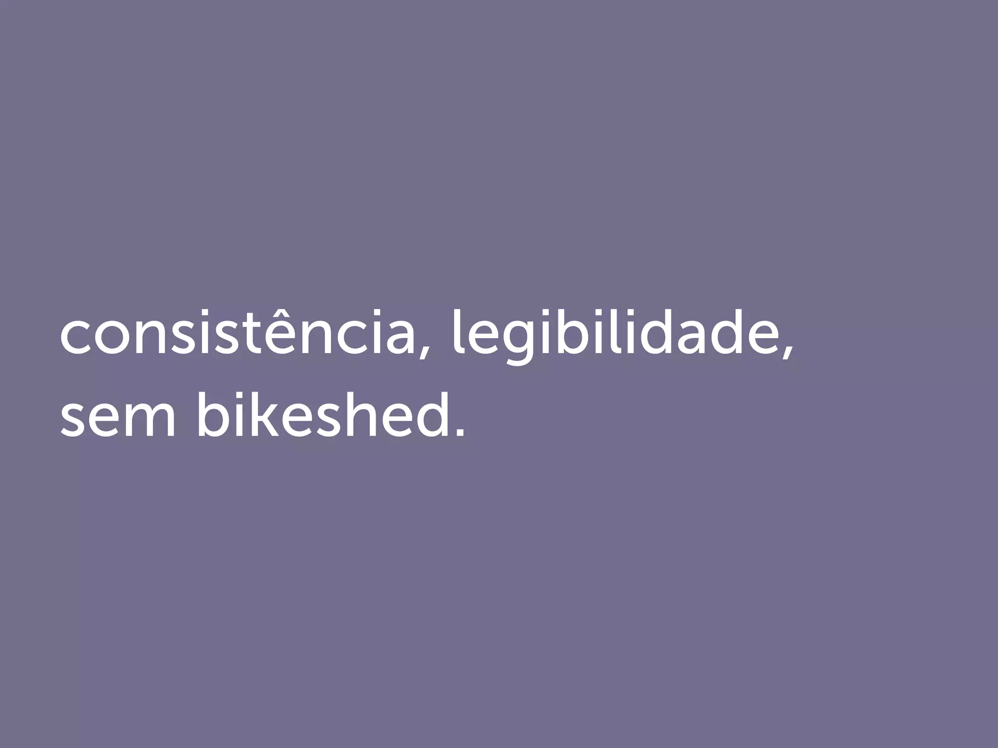 consistência, legibilidade,
sem bikeshed.
 