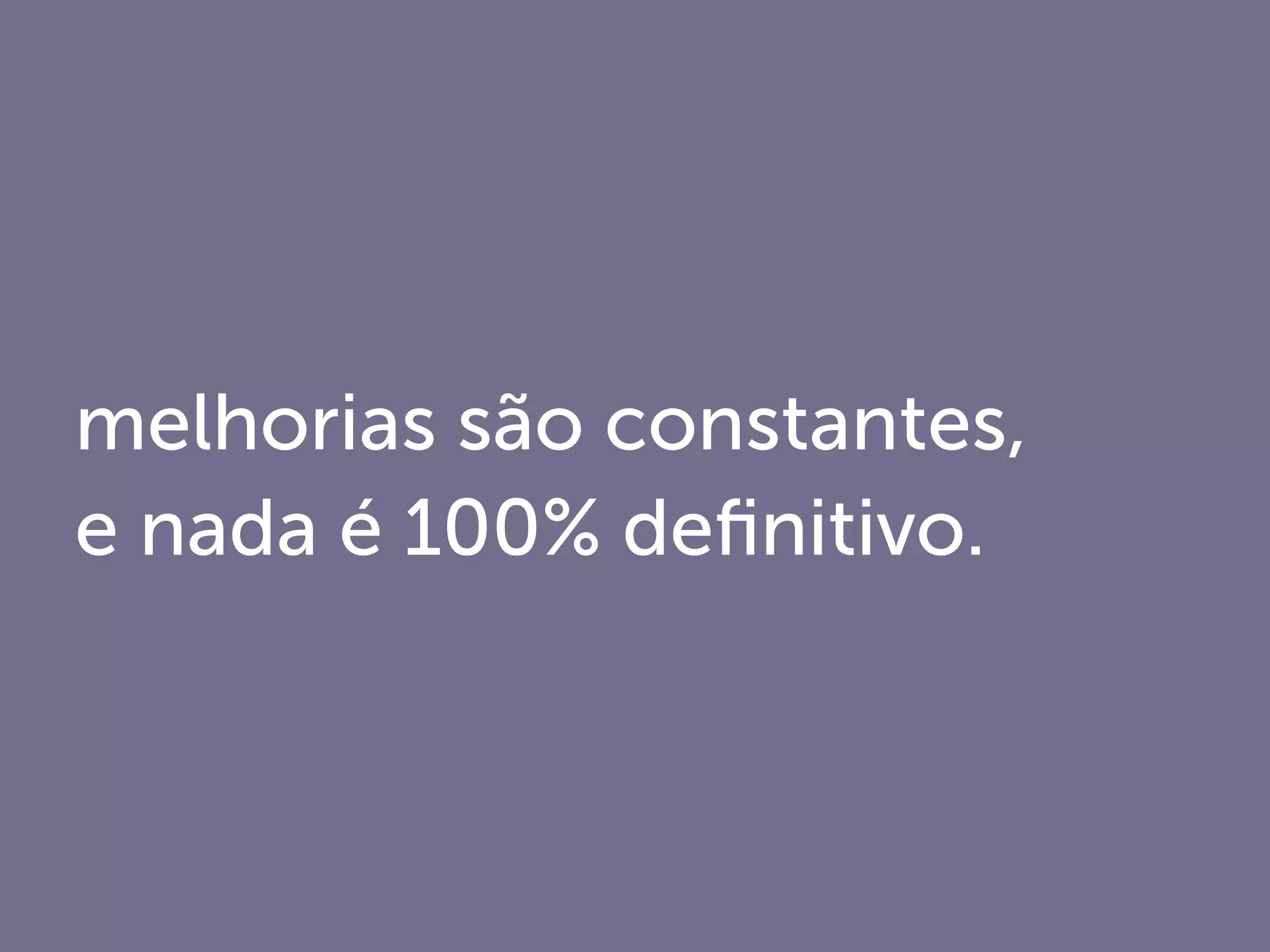 melhorias são constantes,
e nada é 100% deﬁnitivo.
 
