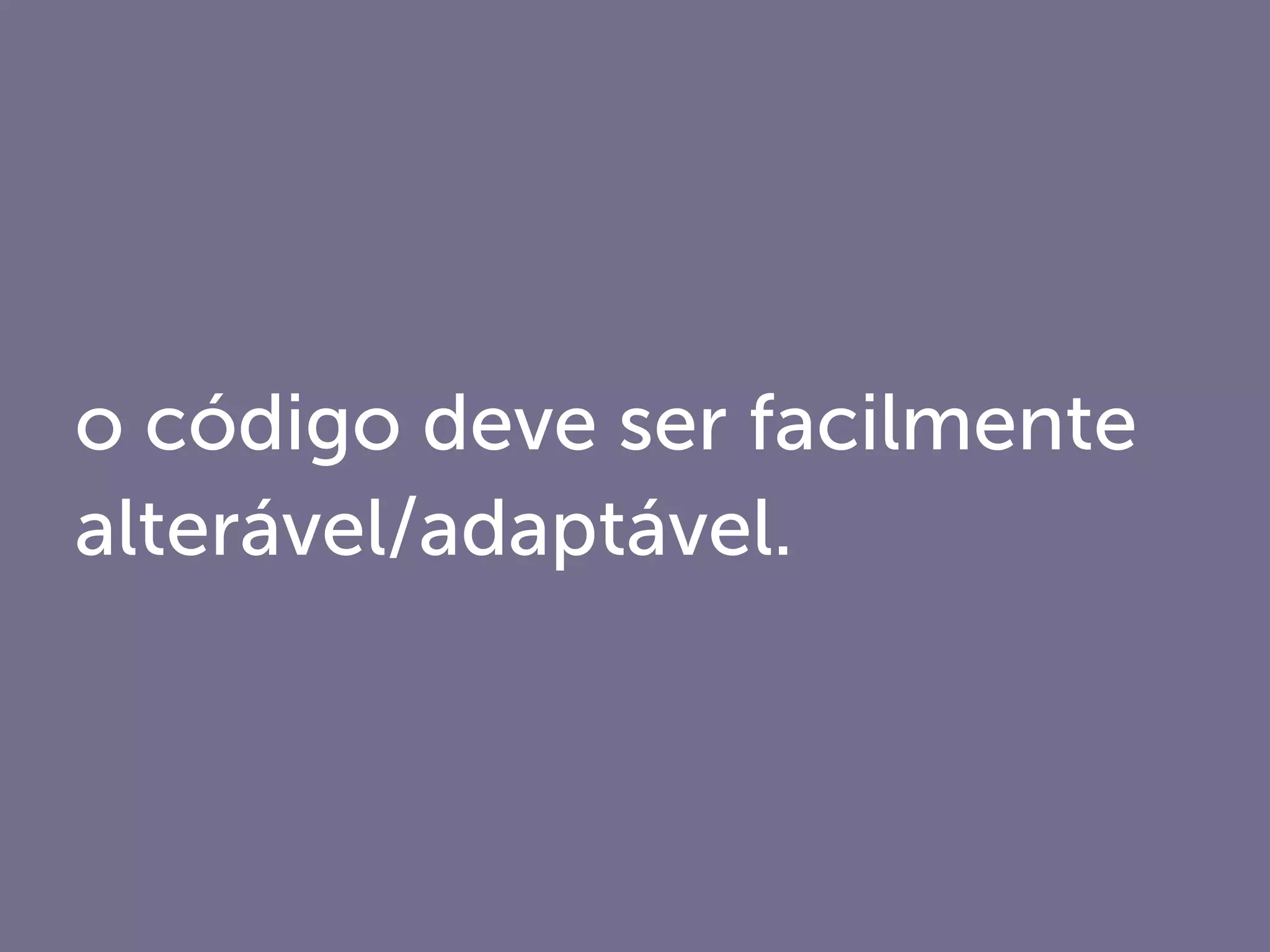 o código deve ser facilmente
alterável/adaptável.
 