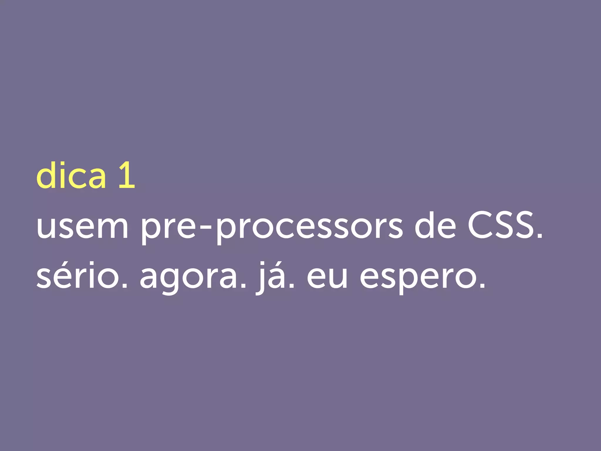 dica 1
usem pre-processors de CSS.
sério. agora. já. eu espero.
 